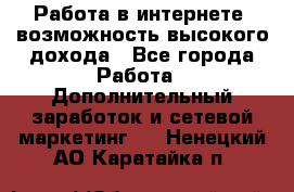 Работа в интернете, возможность высокого дохода - Все города Работа » Дополнительный заработок и сетевой маркетинг   . Ненецкий АО,Каратайка п.